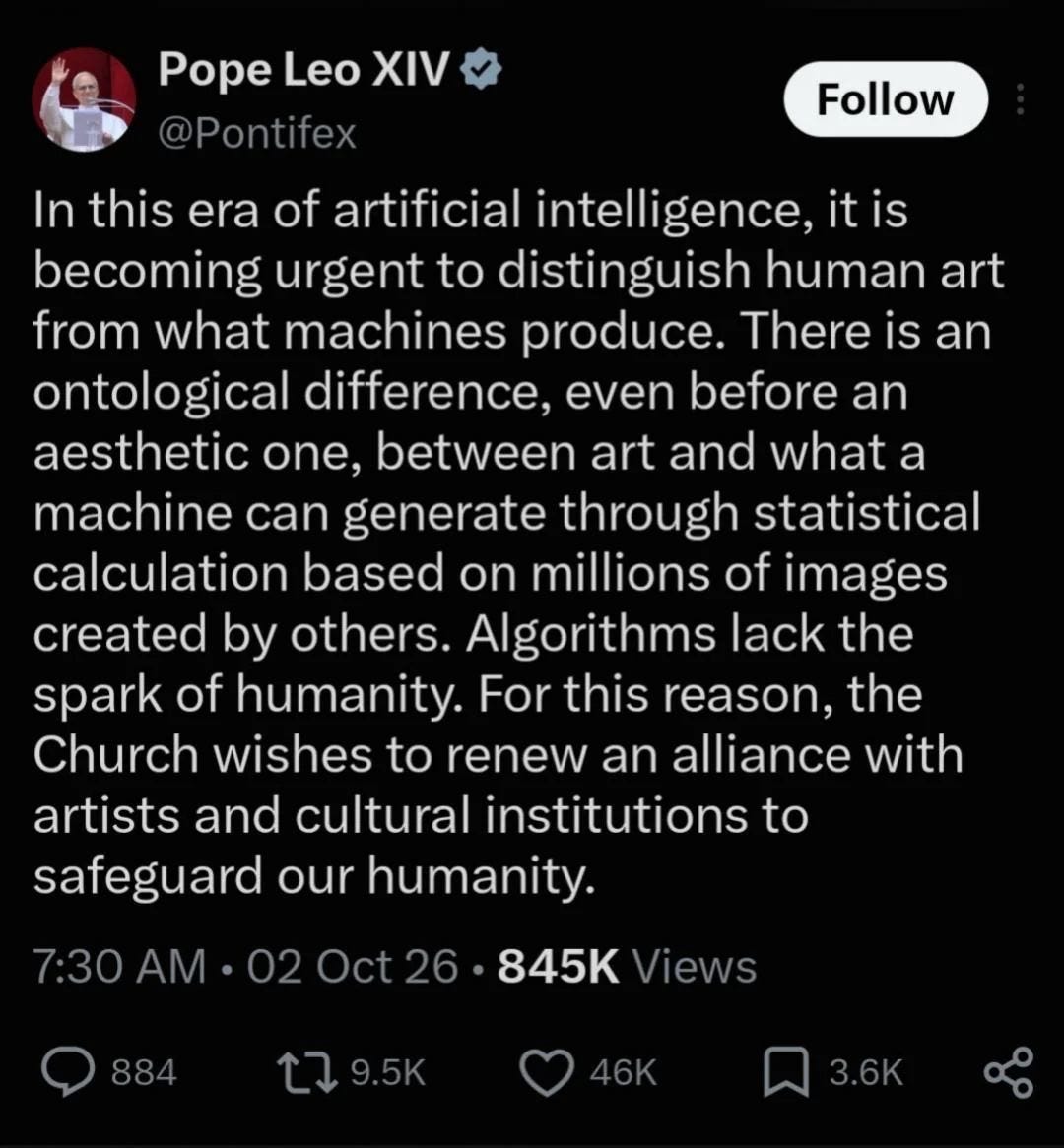 A tweet by twitter user @Pontifex (Pope Leo XIV) that reads  &ldquo;In this era of artificial intelligence, it is becoming urgent to distinguish human art from what machines produce. There is an ontological difference, even before an aesthetic one, between art and what a machine can generate through statistical calculation based on millions of images created by others. Algorithms lack the spark of humanity. For this reason, the Church wishes to renew an alliance with artists and cultural institutions to safeguard our humanity.&rdquo; The tweet was posted on October 2, 2026